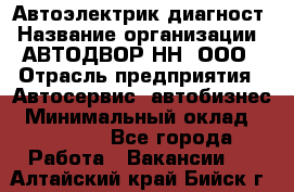 Автоэлектрик-диагност › Название организации ­ АВТОДВОР-НН, ООО › Отрасль предприятия ­ Автосервис, автобизнес › Минимальный оклад ­ 25 000 - Все города Работа » Вакансии   . Алтайский край,Бийск г.